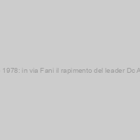 16 marzo 1978: in via Fani il rapimento del leader Dc Aldo Moro